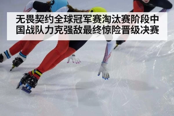 无畏契约全球冠军赛淘汰赛阶段中国战队力克强敌最终惊险晋级决赛