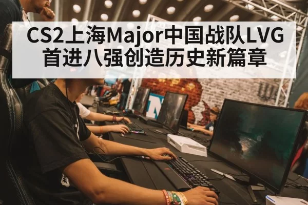CS2上海Major中国战队LVG首进八强创造历史新篇章